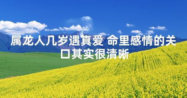 属龙人几岁遇真爱 命里感情的关口其实很清晰